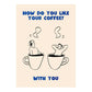 Cartoon illustration of two people in coffee cups with text 'How do you like your coffee? With you?' on a beige background.